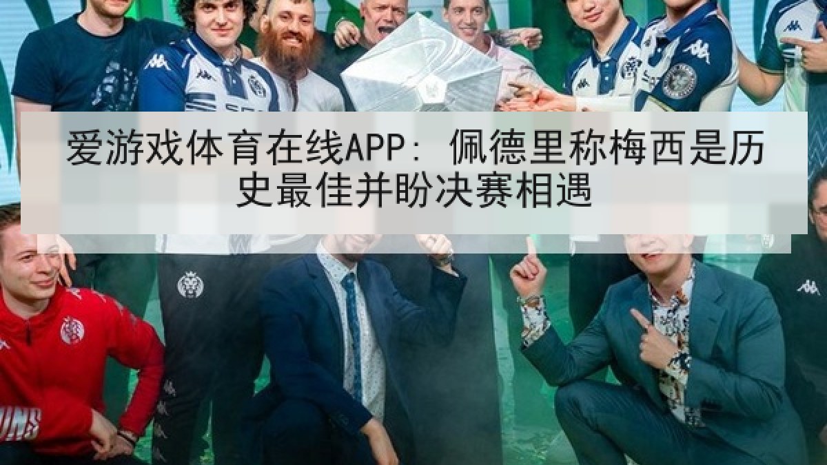 爱游戏体育在线APP: 佩德里称梅西是历史最佳并盼决赛相遇