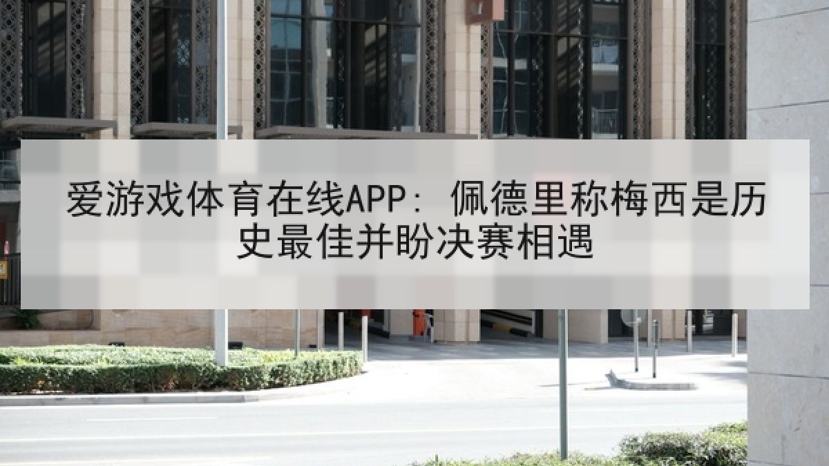 爱游戏体育在线APP: 佩德里称梅西是历史最佳并盼决赛相遇
