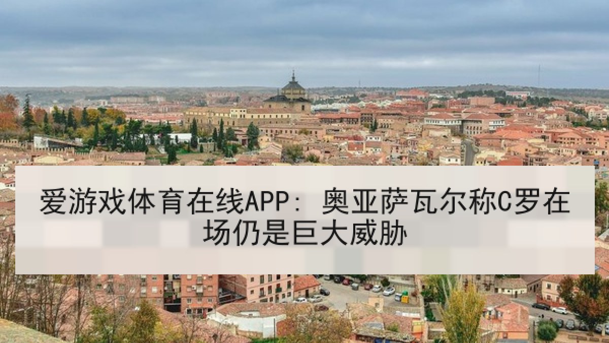爱游戏体育在线APP: 奥亚萨瓦尔称C罗在场仍是巨大威胁