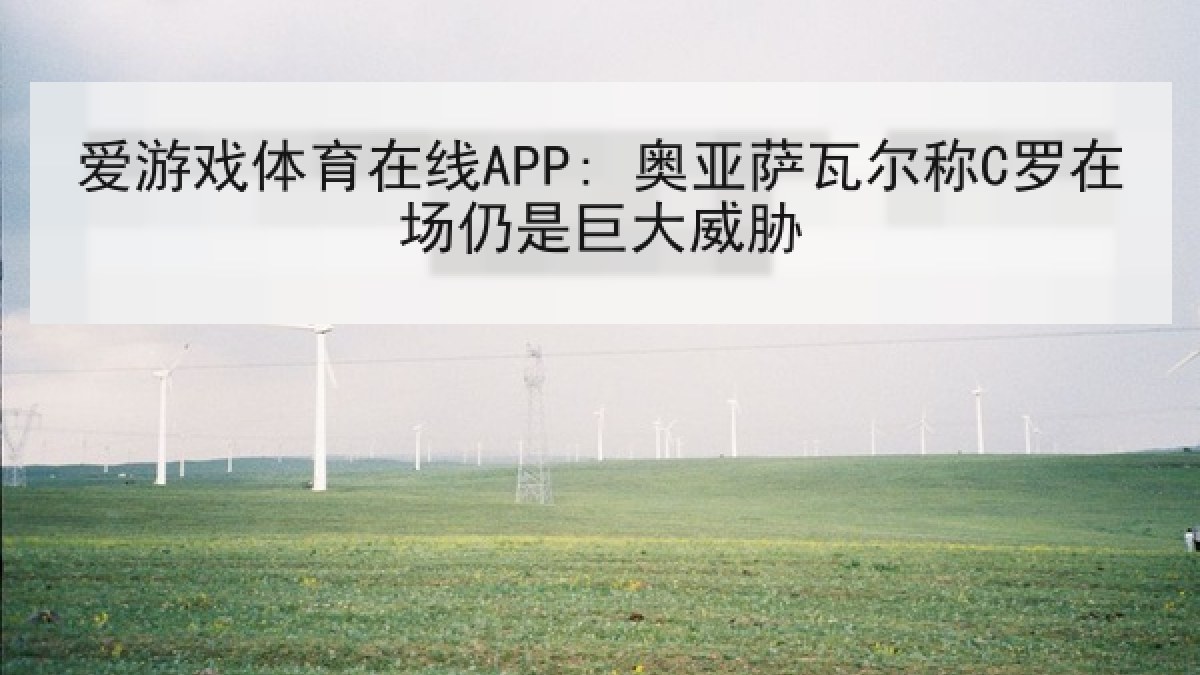 爱游戏体育在线APP: 奥亚萨瓦尔称C罗在场仍是巨大威胁