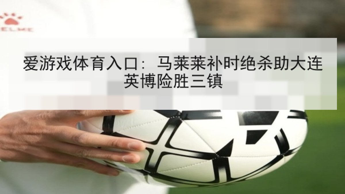 爱游戏体育入口: 马莱莱补时绝杀助大连英博险胜三镇