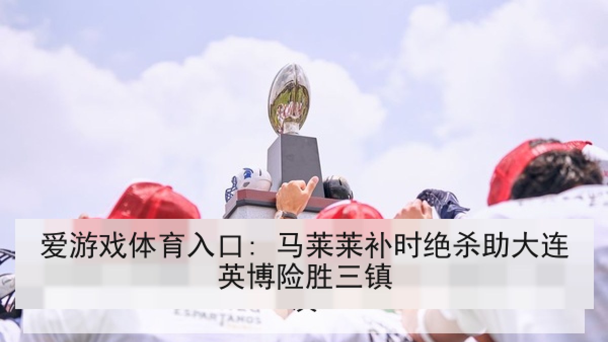 爱游戏体育入口: 马莱莱补时绝杀助大连英博险胜三镇