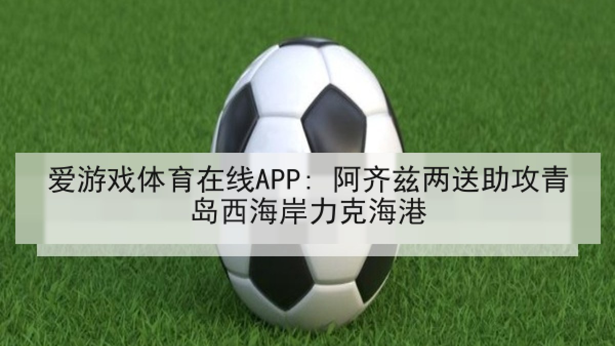 爱游戏体育在线APP: 阿齐兹两送助攻青岛西海岸力克海港