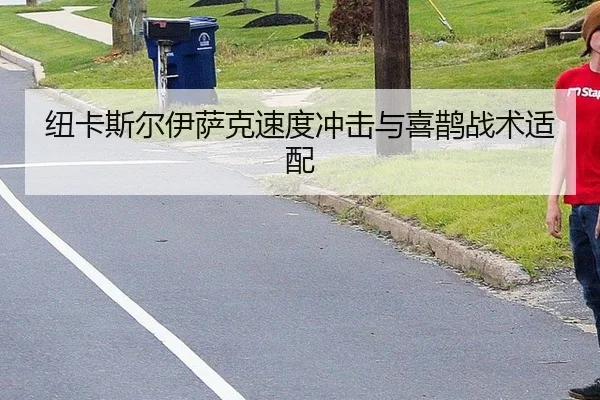 纽卡斯尔伊萨克速度冲击与喜鹊战术适配