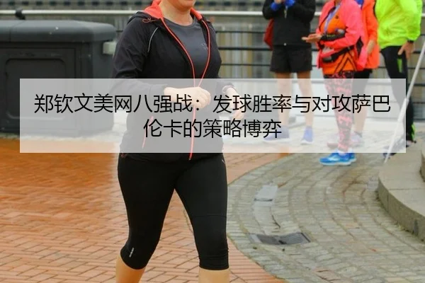 郑钦文美网八强战：发球胜率与对攻萨巴伦卡的策略博弈