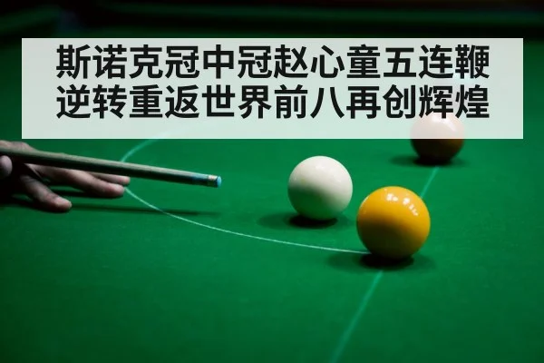 斯诺克冠中冠赵心童五连鞭逆转重返世界前八再创辉煌