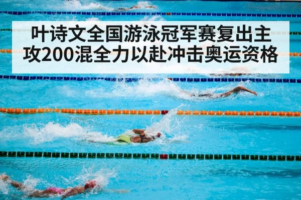 叶诗文全国游泳冠军赛复出主攻200混全力以赴冲击奥运资格