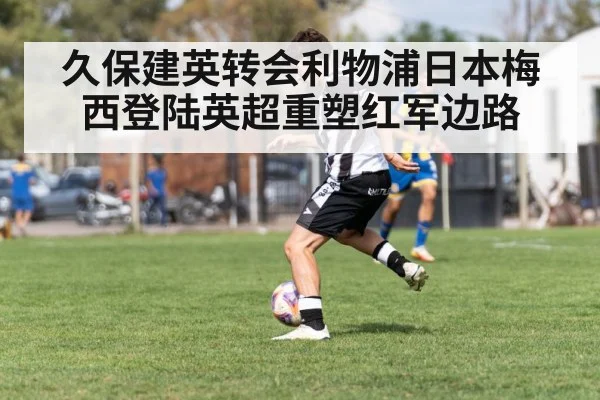 久保建英转会利物浦日本梅西登陆英超重塑红军边路