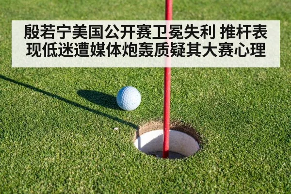 殷若宁美国公开赛卫冕失利 推杆表现低迷遭媒体炮轰质疑其大赛心理