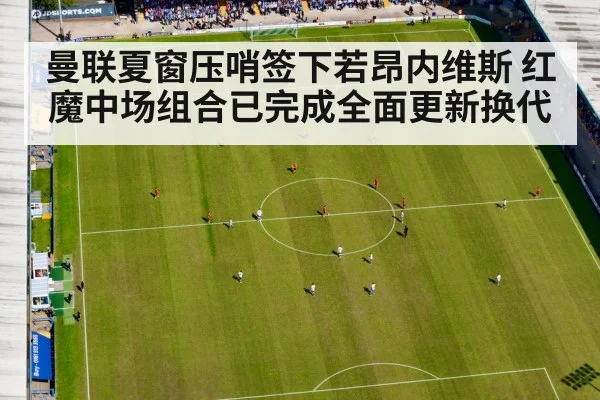 曼联夏窗压哨签下若昂内维斯 红魔中场组合已完成全面更新换代