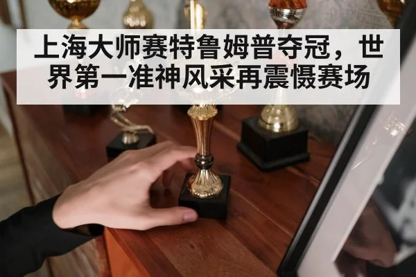 上海大师赛特鲁姆普夺冠，世界第一准神风采再震慑赛场