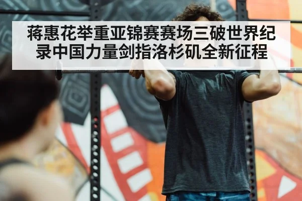 蒋惠花举重亚锦赛赛场三破世界纪录中国力量剑指洛杉矶全新征程