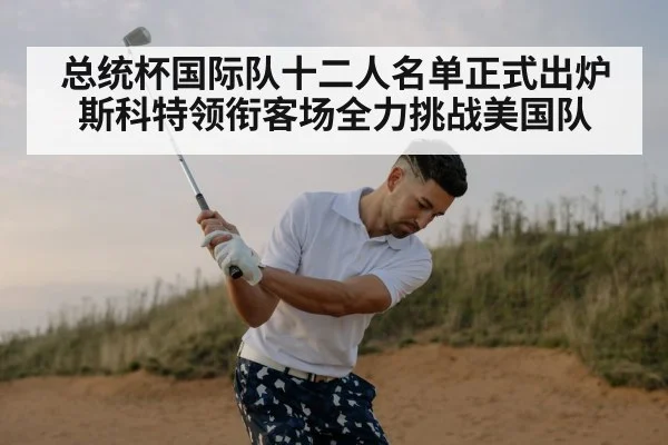 总统杯国际队十二人名单正式出炉 斯科特领衔客场全力挑战美国队