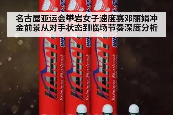 名古屋亚运会攀岩女子速度赛邓丽娟冲金前景从对手状态到临场节奏深度分析